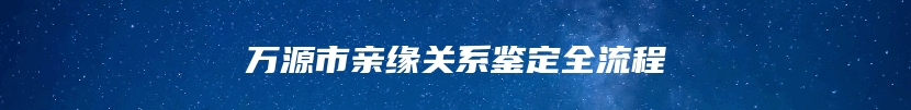 万源市亲缘关系鉴定全流程