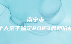 南宁市个人亲子鉴定2023最新价格