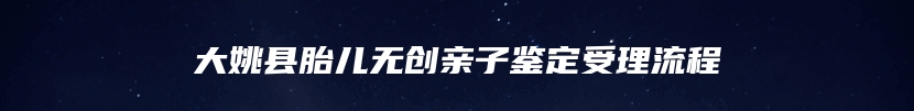 大姚县胎儿无创亲子鉴定受理流程