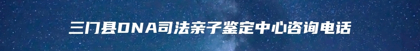 三门县DNA司法亲子鉴定中心咨询电话