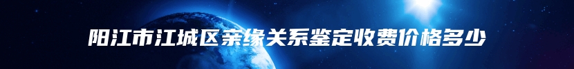 阳江市江城区亲缘关系鉴定收费价格多少