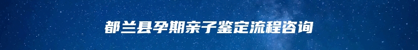 都兰县孕期亲子鉴定流程咨询