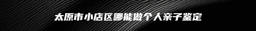 太原市小店区哪能做个人亲子鉴定