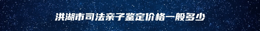 洪湖市司法亲子鉴定价格一般多少