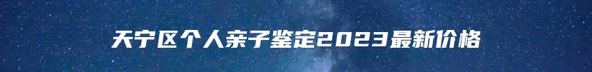 天宁区个人亲子鉴定2023最新价格