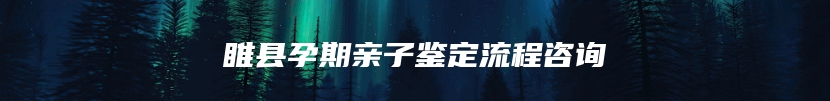 睢县孕期亲子鉴定流程咨询