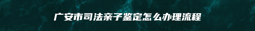 广安市司法亲子鉴定怎么办理流程