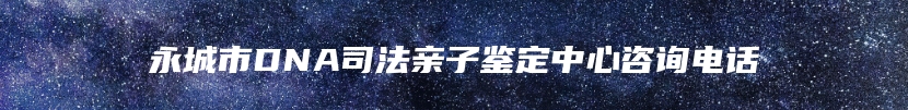 永城市DNA司法亲子鉴定中心咨询电话