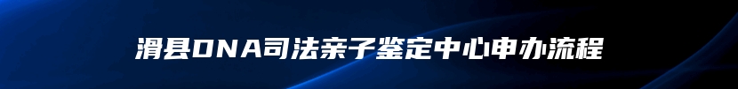 滑县DNA司法亲子鉴定中心申办流程