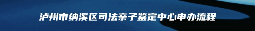 泸州市纳溪区司法亲子鉴定中心申办流程
