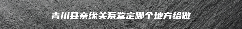 青川县亲缘关系鉴定哪个地方给做