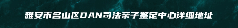 雅安市名山区DAN司法亲子鉴定中心详细地址