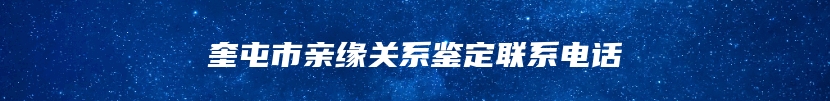奎屯市亲缘关系鉴定联系电话