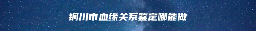 铜川市血缘关系鉴定哪能做