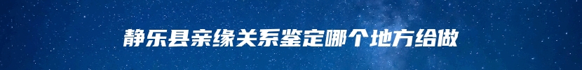 静乐县亲缘关系鉴定哪个地方给做