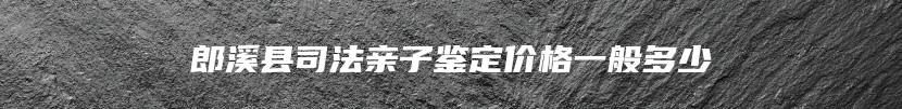 郎溪县司法亲子鉴定价格一般多少