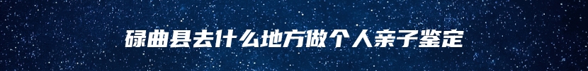 碌曲县去什么地方做个人亲子鉴定