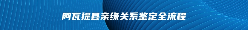 阿瓦提县亲缘关系鉴定全流程