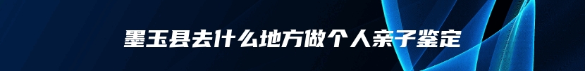 墨玉县去什么地方做个人亲子鉴定
