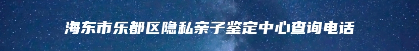 海东市乐都区隐私亲子鉴定中心查询电话