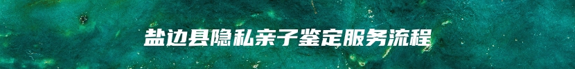 盐边县隐私亲子鉴定服务流程