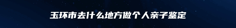 玉环市去什么地方做个人亲子鉴定