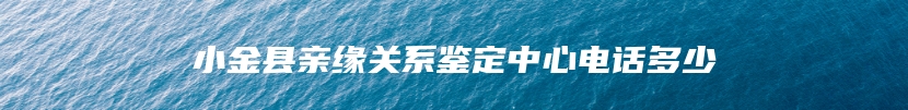 小金县亲缘关系鉴定中心电话多少