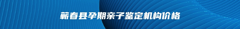 蕲春县孕期亲子鉴定机构价格