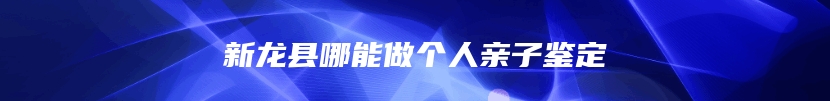 新龙县哪能做个人亲子鉴定