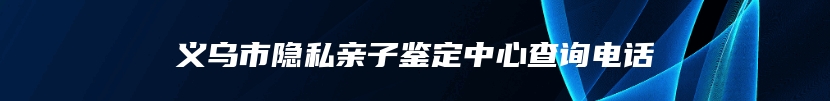 义乌市隐私亲子鉴定中心查询电话