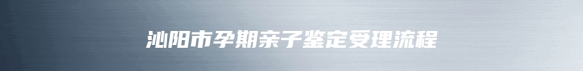 沁阳市孕期亲子鉴定受理流程