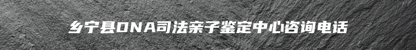 乡宁县DNA司法亲子鉴定中心咨询电话