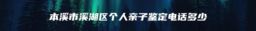 本溪市溪湖区个人亲子鉴定电话多少