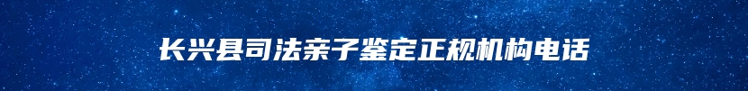 长兴县司法亲子鉴定正规机构电话