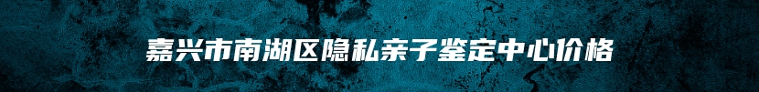 嘉兴市南湖区隐私亲子鉴定中心价格