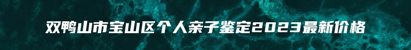 双鸭山市宝山区个人亲子鉴定2023最新价格