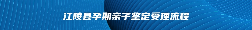 江陵县孕期亲子鉴定受理流程