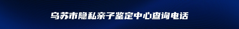 乌苏市隐私亲子鉴定中心查询电话