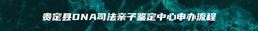贵定县DNA司法亲子鉴定中心申办流程