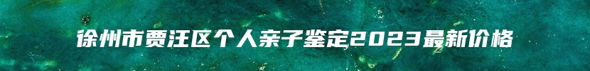 徐州市贾汪区个人亲子鉴定2023最新价格