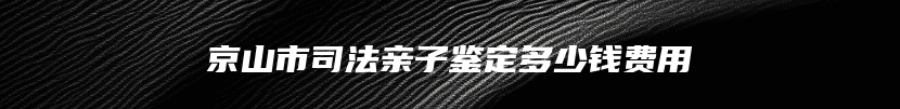 京山市司法亲子鉴定多少钱费用