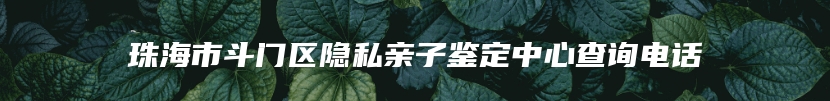 珠海市斗门区隐私亲子鉴定中心查询电话