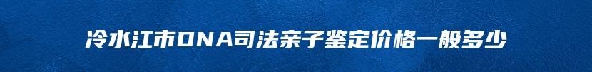 冷水江市DNA司法亲子鉴定价格一般多少