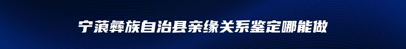 宁蒗彝族自治县亲缘关系鉴定哪能做