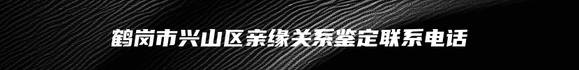 鹤岗市兴山区亲缘关系鉴定联系电话