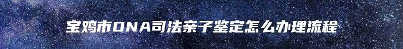 宝鸡市DNA司法亲子鉴定怎么办理流程