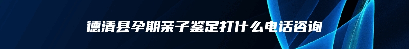 德清县孕期亲子鉴定打什么电话咨询
