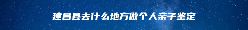 建昌县去什么地方做个人亲子鉴定