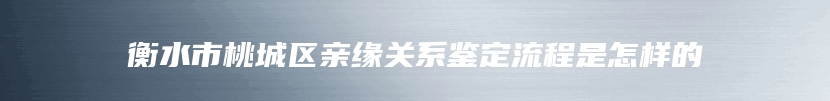 衡水市桃城区亲缘关系鉴定流程是怎样的