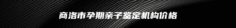 商洛市孕期亲子鉴定机构价格